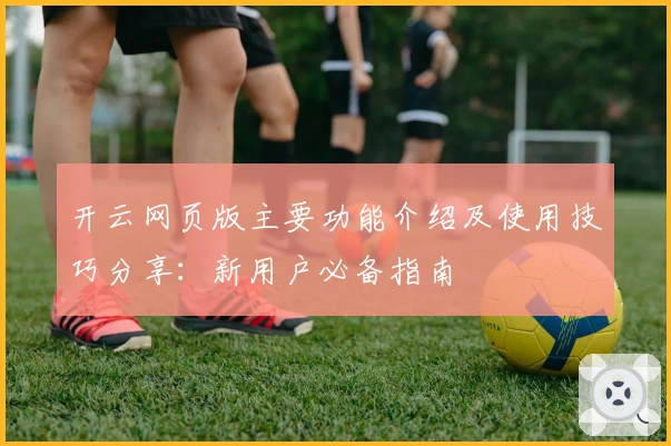 开云网页版主要功能介绍及使用技巧分享：新用户必备指南