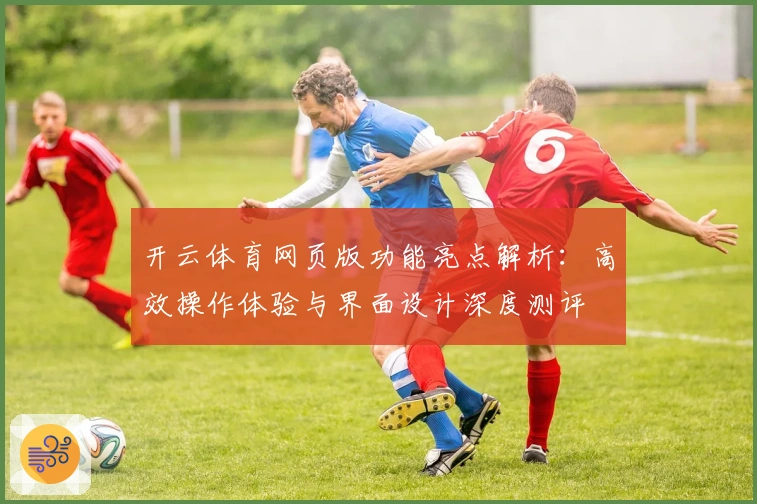 开云体育网页版功能亮点解析：高效操作体验与界面设计深度测评