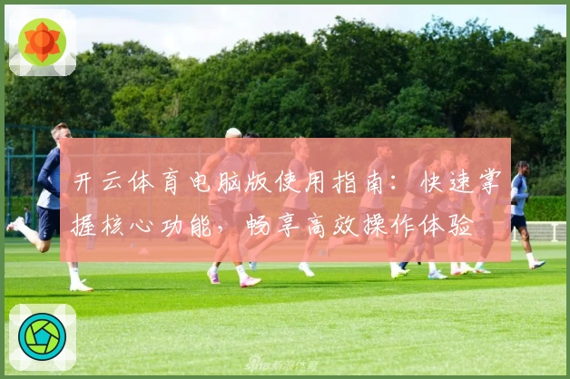 开云体育电脑版使用指南：快速掌握核心功能，畅享高效操作体验