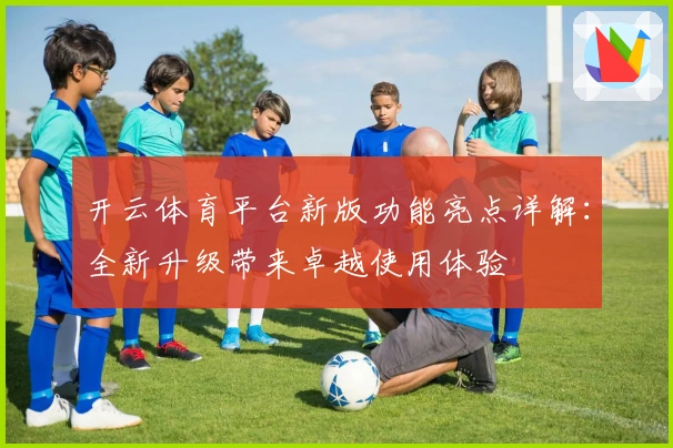 开云体育平台新版功能亮点详解：全新升级带来卓越使用体验