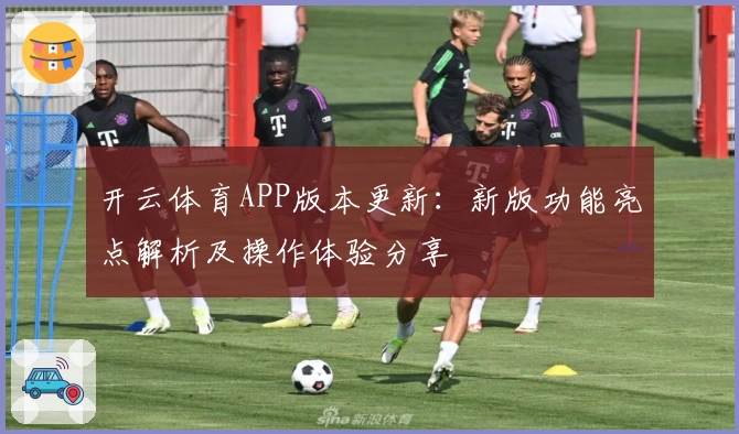 开云体育APP版本更新:新版功能亮点解析及操作体验分享