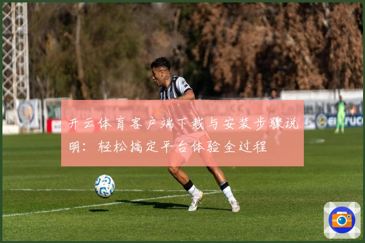 开云体育客户端下载与安装步骤说明：轻松搞定平台体验全过程