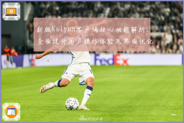 新版Kaiyun客户端核心功能解析：全面提升用户操作体验及界面优化亮点分析
