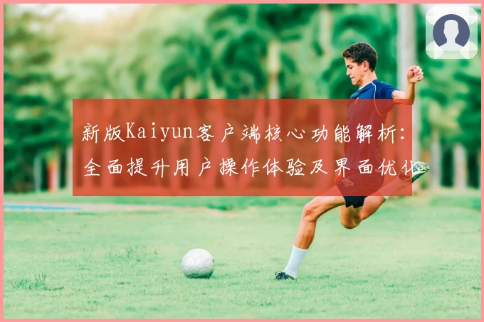 新版Kaiyun客户端核心功能解析：全面提升用户操作体验及界面优化亮点分析