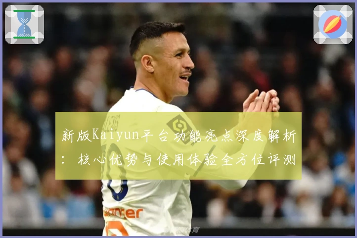 新版Kaiyun平台功能亮点深度解析：核心优势与使用体验全方位评测