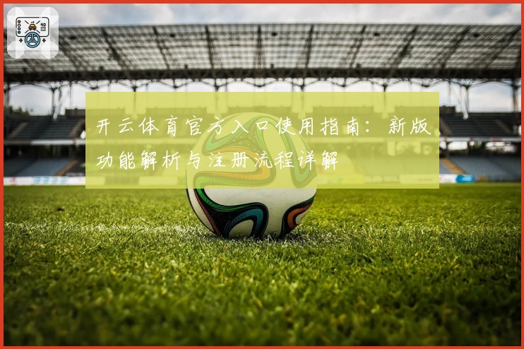 开云体育官方入口使用指南：新版功能解析与注册流程详解