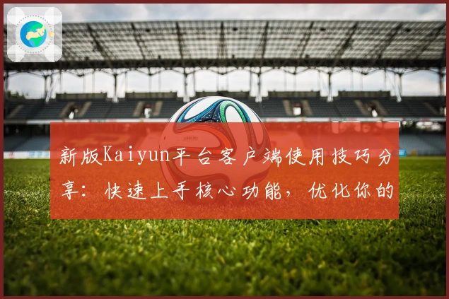 新版Kaiyun平台客户端使用技巧分享：快速上手核心功能，优化你的操作体验