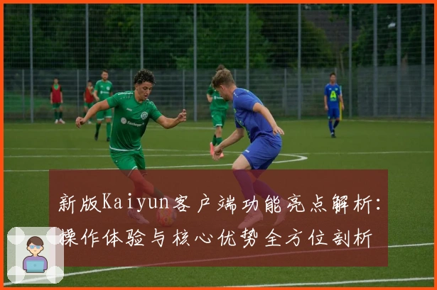 新版Kaiyun客户端功能亮点解析：操作体验与核心优势全方位剖析