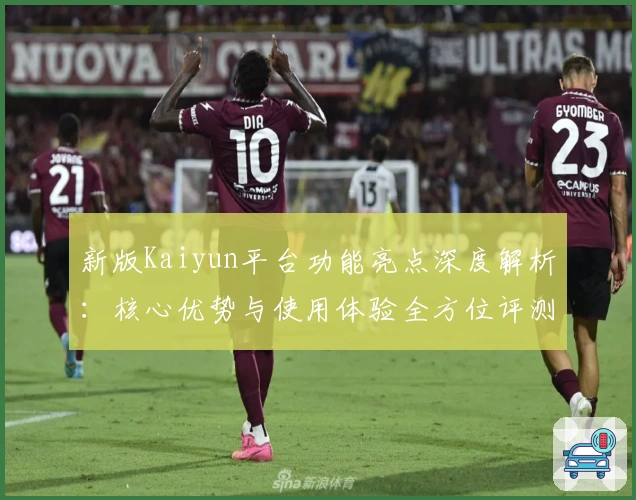 新版Kaiyun平台功能亮点深度解析：核心优势与使用体验全方位评测