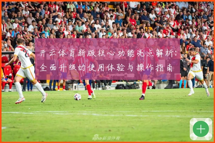 开云体育新版核心功能亮点解析：全面升级的使用体验与操作指南