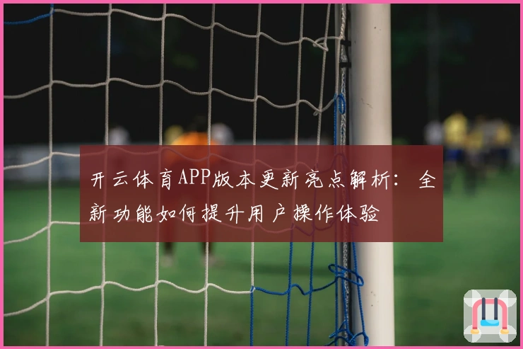 开云体育APP版本更新亮点解析：全新功能如何提升用户操作体验